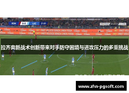 拉齐奥新战术创新带来对手防守困境与进攻压力的多重挑战