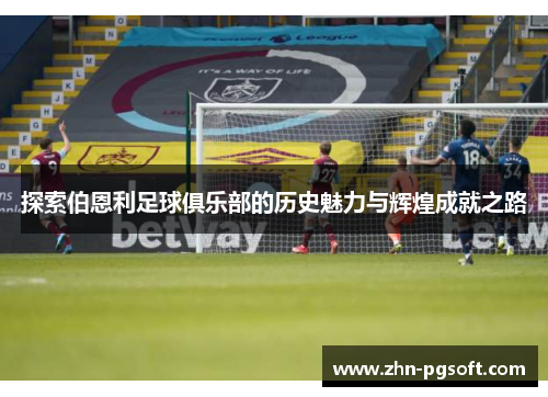 探索伯恩利足球俱乐部的历史魅力与辉煌成就之路