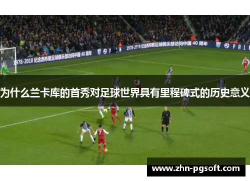 为什么兰卡库的首秀对足球世界具有里程碑式的历史意义