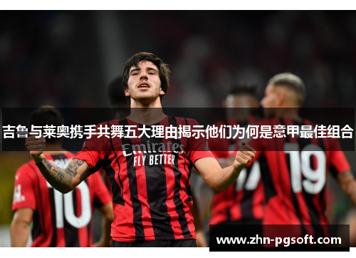 吉鲁与莱奥携手共舞五大理由揭示他们为何是意甲最佳组合