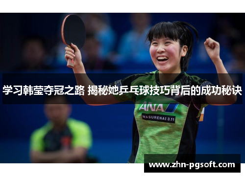 学习韩莹夺冠之路 揭秘她乒乓球技巧背后的成功秘诀