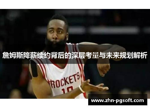 詹姆斯降薪续约背后的深层考量与未来规划解析