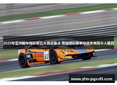 2025年亚洲脚车锦标赛五大亮点盘点 赛道精彩赛事与选手表现令人瞩目