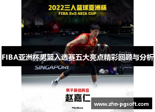 FIBA亚洲杯男篮入选赛五大亮点精彩回顾与分析