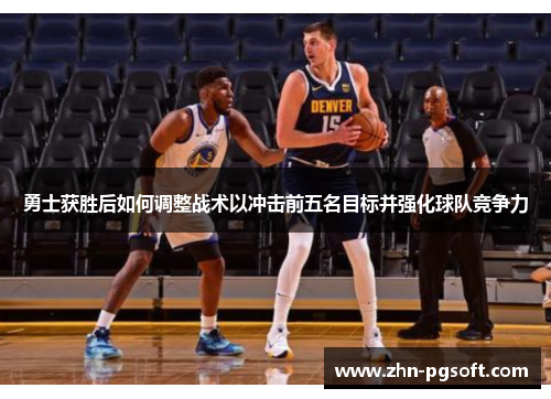 勇士获胜后如何调整战术以冲击前五名目标并强化球队竞争力