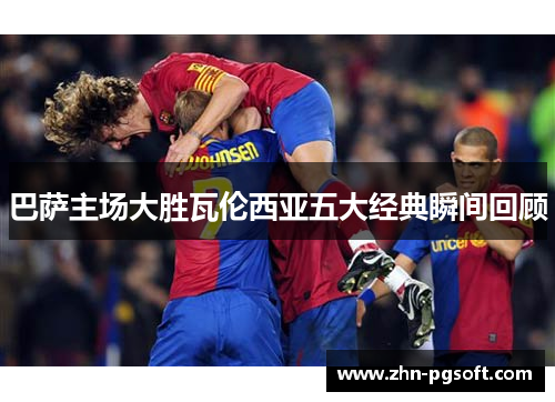 巴萨主场大胜瓦伦西亚五大经典瞬间回顾