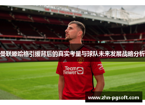 曼联滕哈格引援背后的真实考量与球队未来发展战略分析