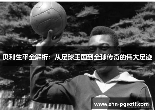 贝利生平全解析：从足球王国到全球传奇的伟大足迹