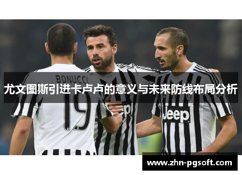 尤文图斯引进卡卢卢的意义与未来防线布局分析