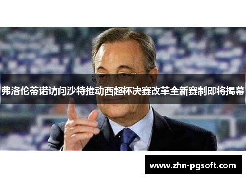 弗洛伦蒂诺访问沙特推动西超杯决赛改革全新赛制即将揭幕