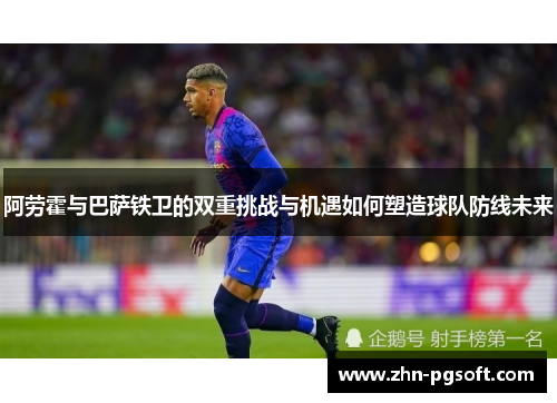 阿劳霍与巴萨铁卫的双重挑战与机遇如何塑造球队防线未来