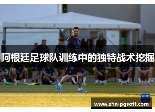 阿根廷足球队训练中的独特战术挖掘