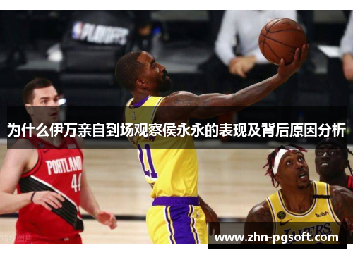 为什么伊万亲自到场观察侯永永的表现及背后原因分析