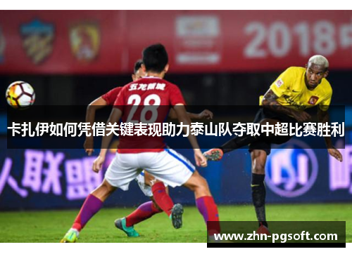 卡扎伊如何凭借关键表现助力泰山队夺取中超比赛胜利