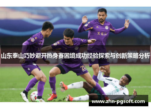 山东泰山巧妙避开热身赛困境成功经验探索与创新策略分析