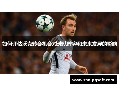 如何评估沃克转会机会对球队阵容和未来发展的影响