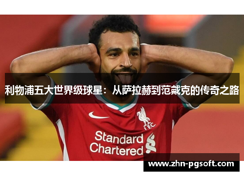 利物浦五大世界级球星：从萨拉赫到范戴克的传奇之路