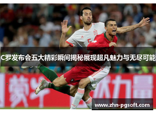 C罗发布会五大精彩瞬间揭秘展现超凡魅力与无尽可能