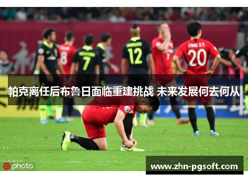 帕克离任后布鲁日面临重建挑战 未来发展何去何从