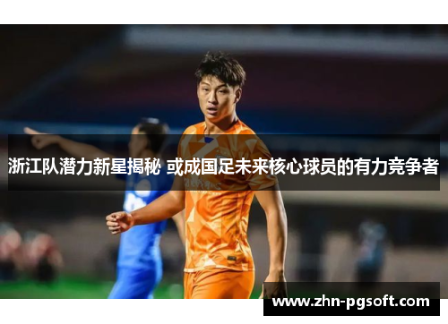 浙江队潜力新星揭秘 或成国足未来核心球员的有力竞争者