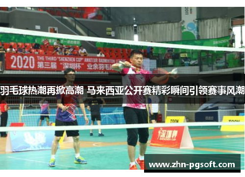 羽毛球热潮再掀高潮 马来西亚公开赛精彩瞬间引领赛事风潮