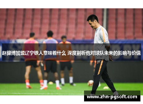 赵健博加盟辽宁铁人意味着什么 深度剖析他对球队未来的影响与价值