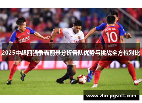 2025中超四强争霸前景分析各队优势与挑战全方位对比