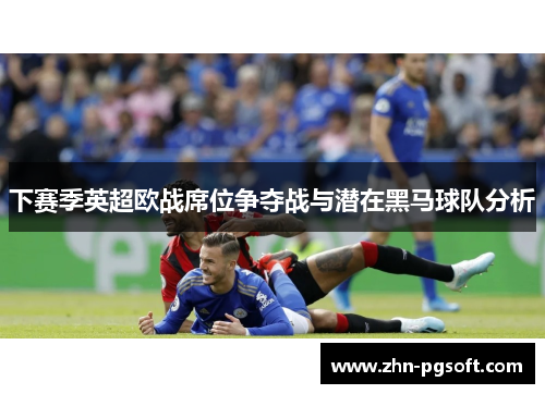 下赛季英超欧战席位争夺战与潜在黑马球队分析