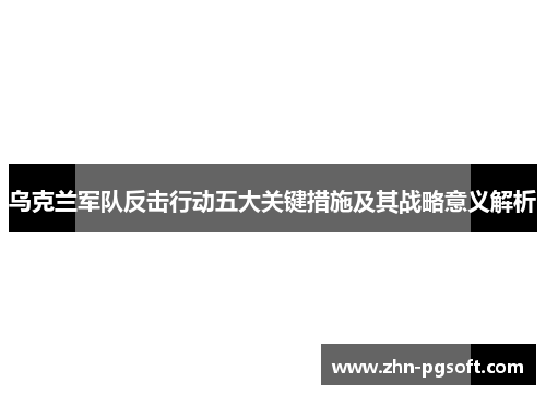 乌克兰军队反击行动五大关键措施及其战略意义解析