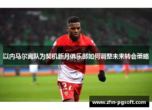以内马尔离队为契机新月俱乐部如何调整未来转会策略