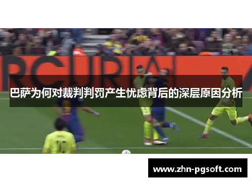 巴萨为何对裁判判罚产生忧虑背后的深层原因分析
