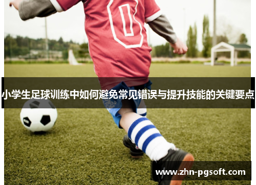 小学生足球训练中如何避免常见错误与提升技能的关键要点