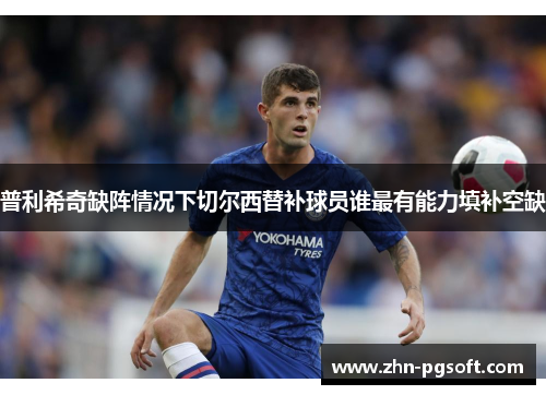 普利希奇缺阵情况下切尔西替补球员谁最有能力填补空缺