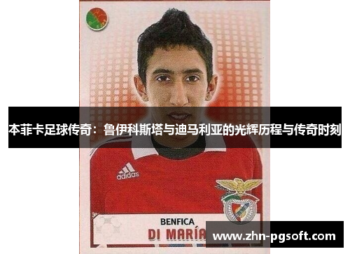本菲卡足球传奇：鲁伊科斯塔与迪马利亚的光辉历程与传奇时刻