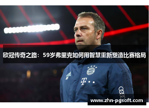 欧冠传奇之路：59岁弗里克如何用智慧重新塑造比赛格局