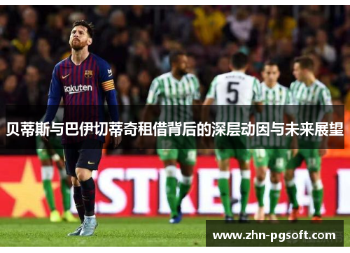 贝蒂斯与巴伊切蒂奇租借背后的深层动因与未来展望