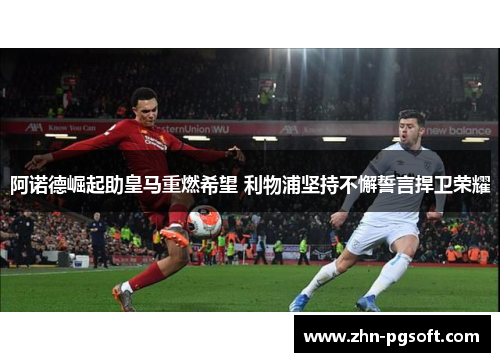 阿诺德崛起助皇马重燃希望 利物浦坚持不懈誓言捍卫荣耀 阿诺德崛起助皇马重燃希望 利物浦坚持不懈誓言捍卫荣耀