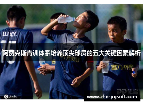 阿贾克斯青训体系培养顶尖球员的五大关键因素解析