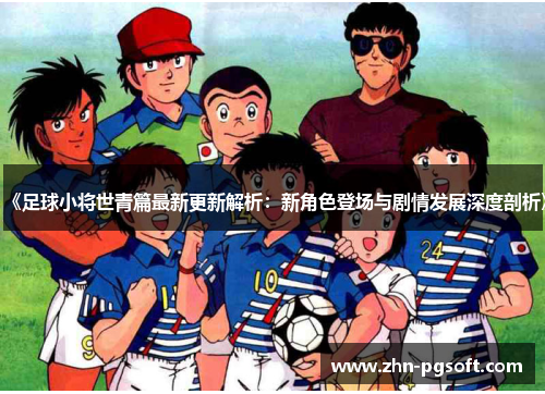 《足球小将世青篇最新更新解析：新角色登场与剧情发展深度剖析》