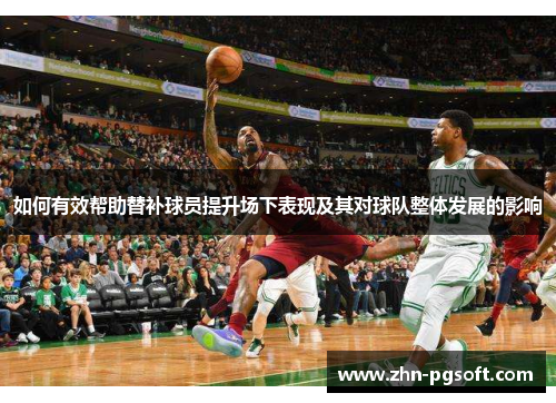 如何有效帮助替补球员提升场下表现及其对球队整体发展的影响