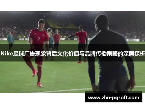 Nike足球广告现象背后文化价值与品牌传播策略的深层探析