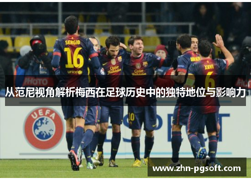 从范尼视角解析梅西在足球历史中的独特地位与影响力