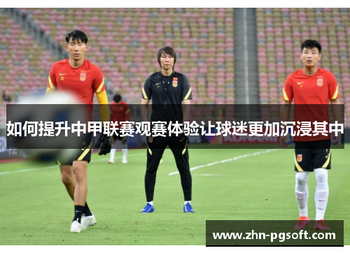 如何提升中甲联赛观赛体验让球迷更加沉浸其中