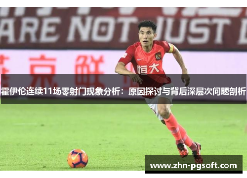 霍伊伦连续11场零射门现象分析：原因探讨与背后深层次问题剖析