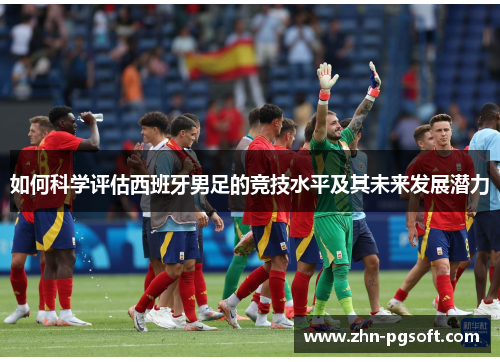 如何科学评估西班牙男足的竞技水平及其未来发展潜力
