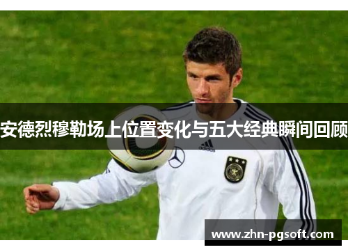 安德烈穆勒场上位置变化与五大经典瞬间回顾