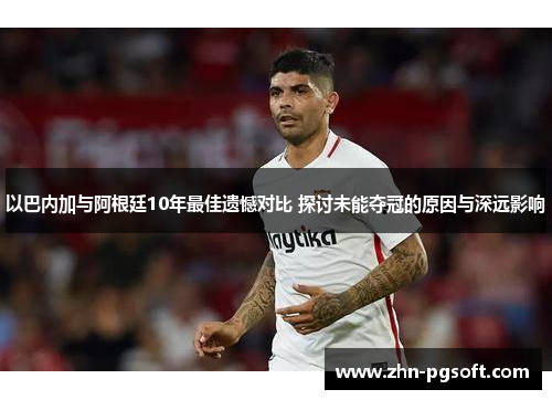 以巴内加与阿根廷10年最佳遗憾对比 探讨未能夺冠的原因与深远影响