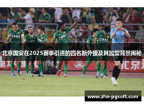 北京国安在2025赛季引进的四名新外援及其加盟背景揭秘