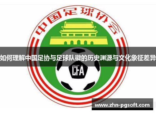如何理解中国足协与足球队徽的历史渊源与文化象征差异