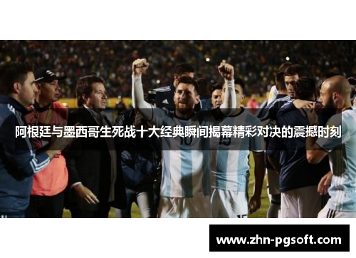阿根廷与墨西哥生死战十大经典瞬间揭幕精彩对决的震撼时刻